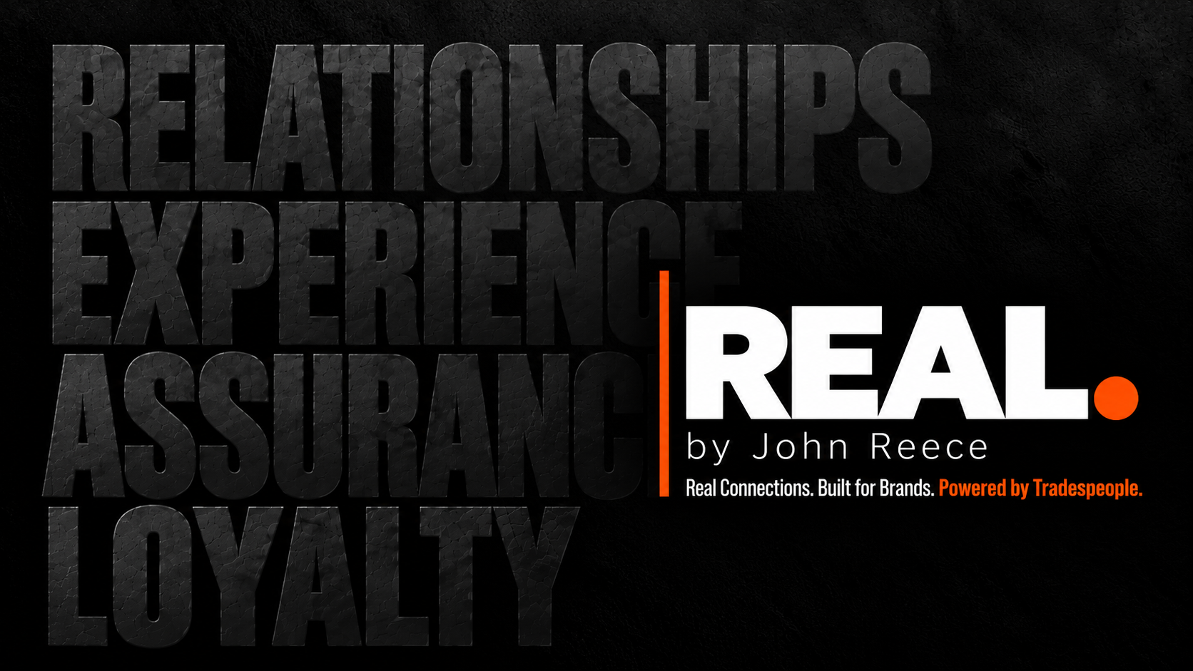 REAL. by John Reece. Relationships, Experience, Assurance, Loyalty. Real Connections. Built for Brands. Powered by Tradespeople.